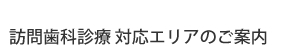 訪問歯科診療 対応エリアのご案内